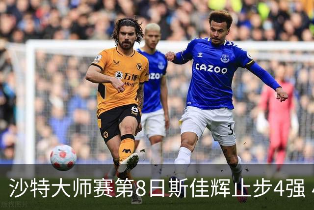 沙特大师赛第8日斯佳辉止步4强 小特马叔将争冠